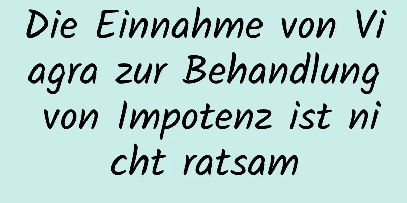 Die Einnahme von Viagra zur Behandlung von Impotenz ist nicht ratsam