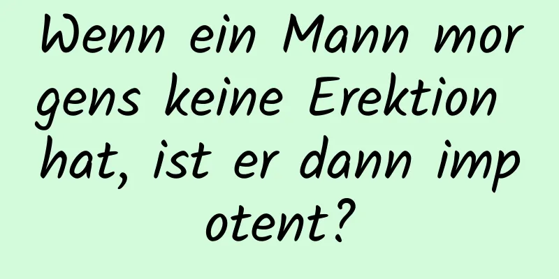 Wenn ein Mann morgens keine Erektion hat, ist er dann impotent?