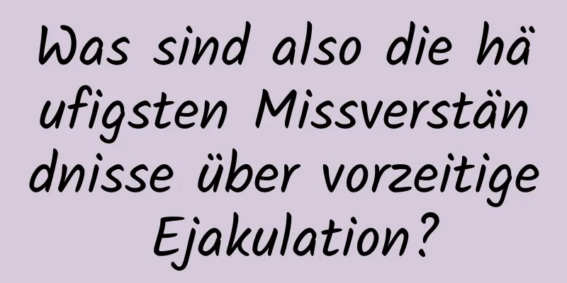 Was sind also die häufigsten Missverständnisse über vorzeitige Ejakulation?