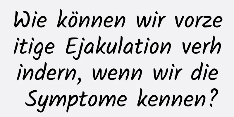 Wie können wir vorzeitige Ejakulation verhindern, wenn wir die Symptome kennen?