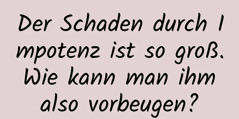 Der Schaden durch Impotenz ist so groß. Wie kann man ihm also vorbeugen?