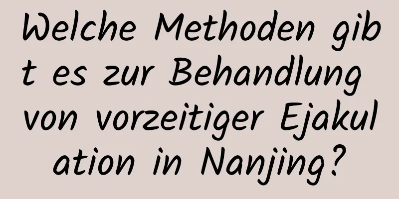 Welche Methoden gibt es zur Behandlung von vorzeitiger Ejakulation in Nanjing?