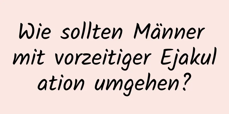 Wie sollten Männer mit vorzeitiger Ejakulation umgehen?