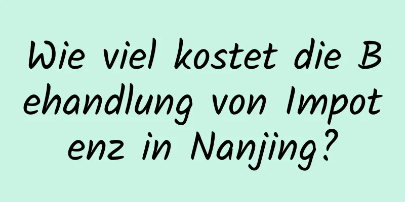 Wie viel kostet die Behandlung von Impotenz in Nanjing?