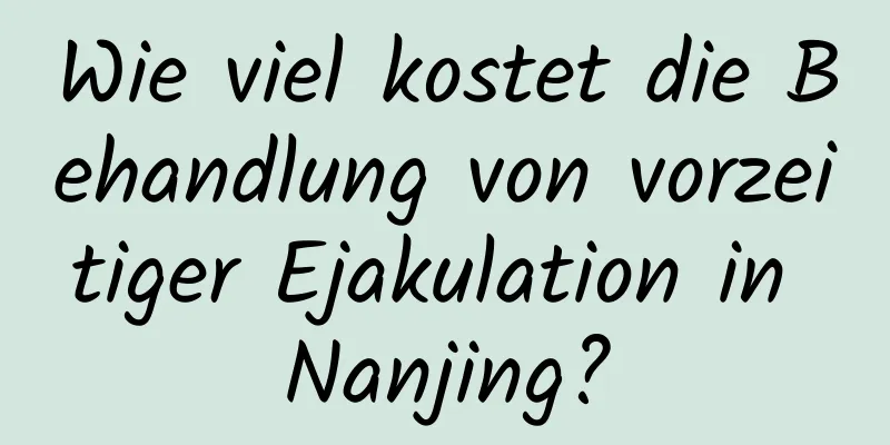 Wie viel kostet die Behandlung von vorzeitiger Ejakulation in Nanjing?