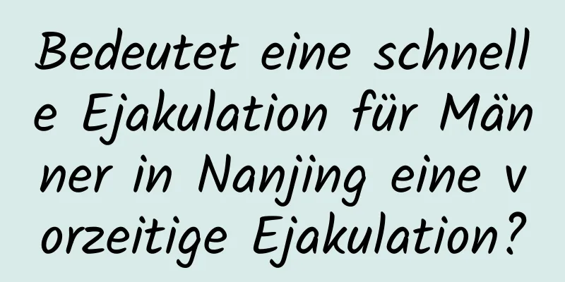 Bedeutet eine schnelle Ejakulation für Männer in Nanjing eine vorzeitige Ejakulation?