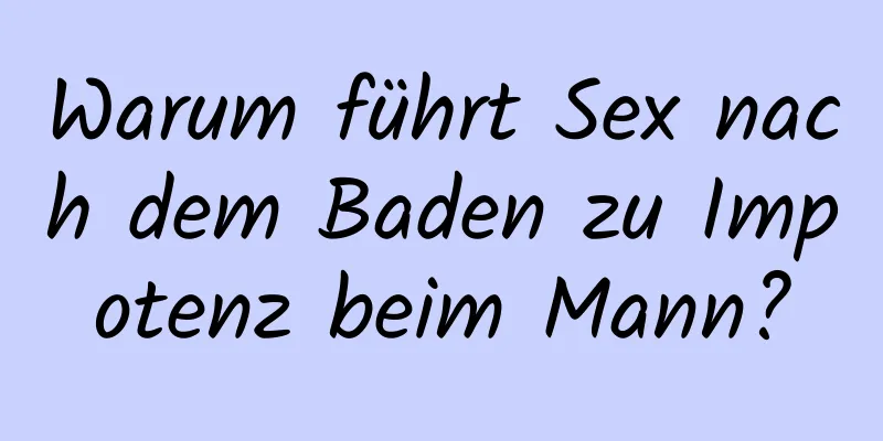 Warum führt Sex nach dem Baden zu Impotenz beim Mann?