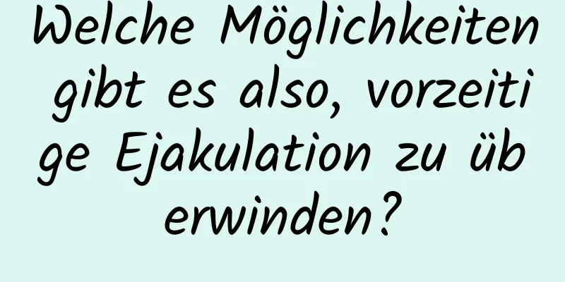 Welche Möglichkeiten gibt es also, vorzeitige Ejakulation zu überwinden?