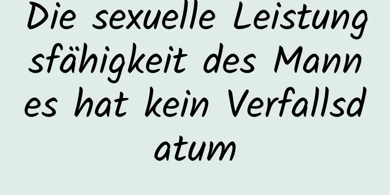 Die sexuelle Leistungsfähigkeit des Mannes hat kein Verfallsdatum