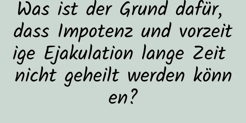 Was ist der Grund dafür, dass Impotenz und vorzeitige Ejakulation lange Zeit nicht geheilt werden können?