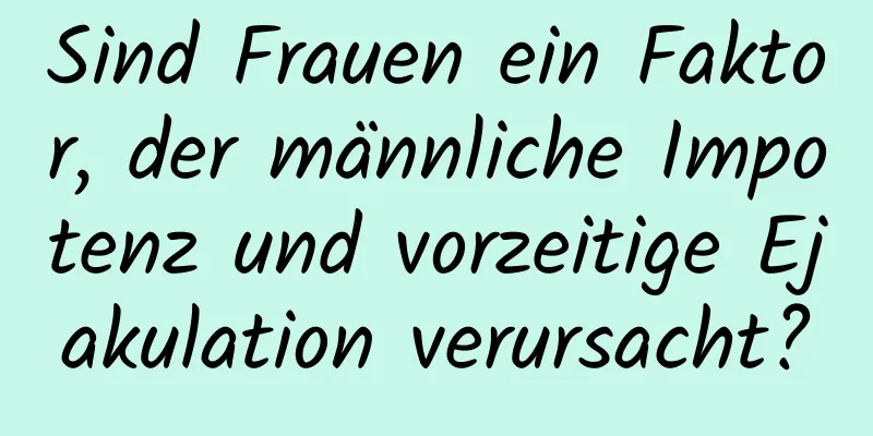 Sind Frauen ein Faktor, der männliche Impotenz und vorzeitige Ejakulation verursacht?