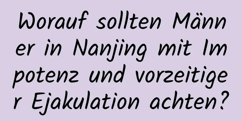 Worauf sollten Männer in Nanjing mit Impotenz und vorzeitiger Ejakulation achten?