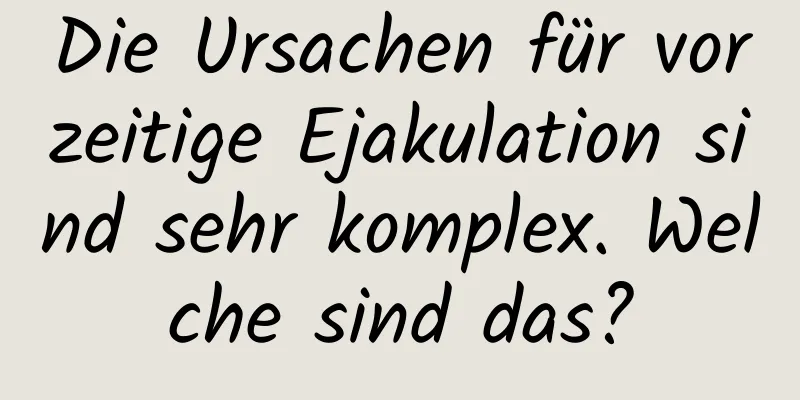 Die Ursachen für vorzeitige Ejakulation sind sehr komplex. Welche sind das?