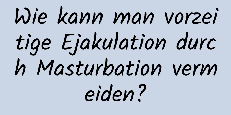 Wie kann man vorzeitige Ejakulation durch Masturbation vermeiden?