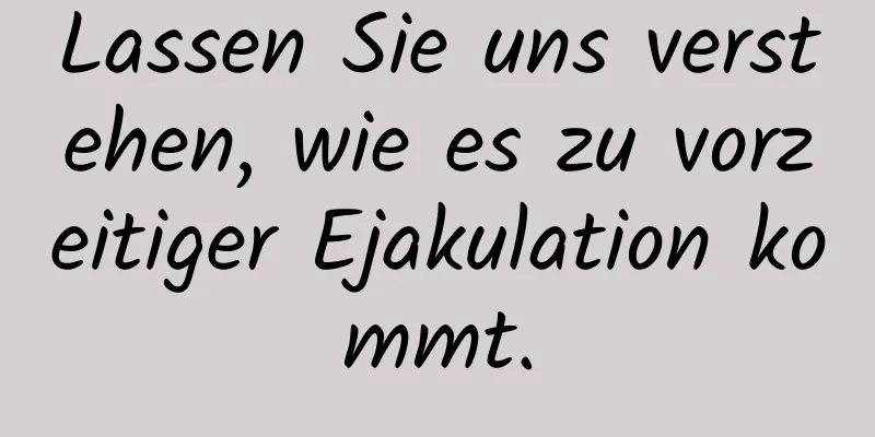 Lassen Sie uns verstehen, wie es zu vorzeitiger Ejakulation kommt.