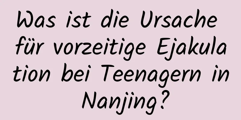 Was ist die Ursache für vorzeitige Ejakulation bei Teenagern in Nanjing?