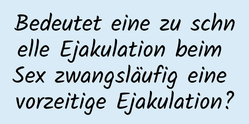 Bedeutet eine zu schnelle Ejakulation beim Sex zwangsläufig eine vorzeitige Ejakulation?