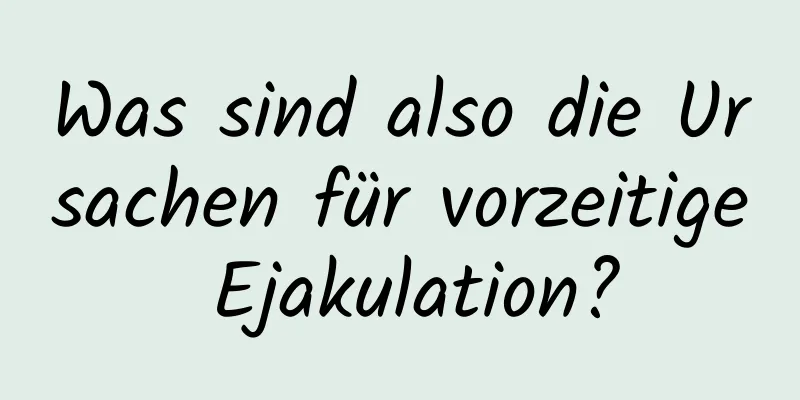 Was sind also die Ursachen für vorzeitige Ejakulation?