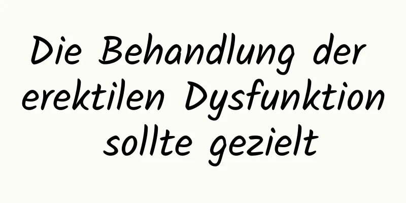 Die Behandlung der erektilen Dysfunktion sollte gezielt