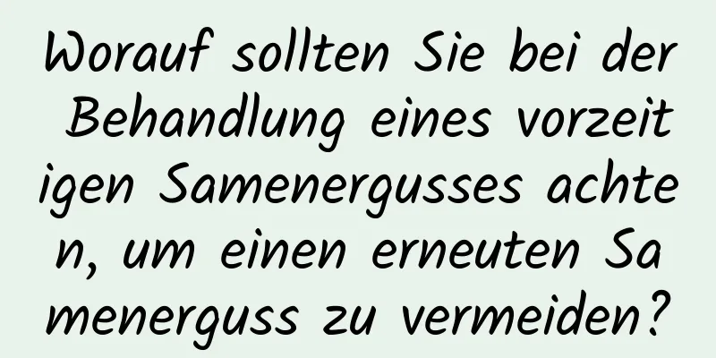 Worauf sollten Sie bei der Behandlung eines vorzeitigen Samenergusses achten, um einen erneuten Samenerguss zu vermeiden?