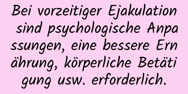 Bei vorzeitiger Ejakulation sind psychologische Anpassungen, eine bessere Ernährung, körperliche Betätigung usw. erforderlich.