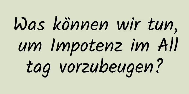 Was können wir tun, um Impotenz im Alltag vorzubeugen?