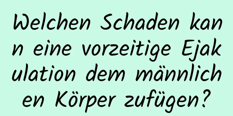 Welchen Schaden kann eine vorzeitige Ejakulation dem männlichen Körper zufügen?