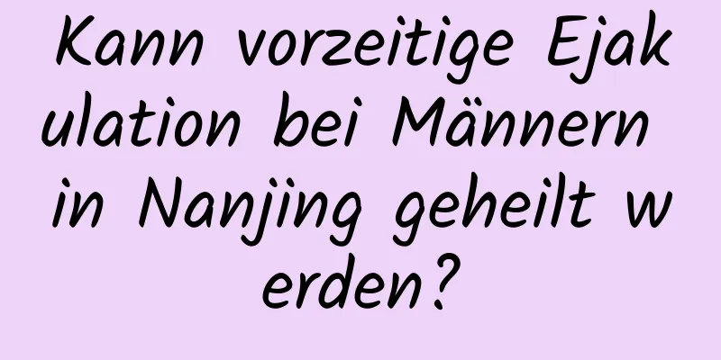 Kann vorzeitige Ejakulation bei Männern in Nanjing geheilt werden?