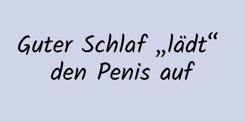 Guter Schlaf „lädt“ den Penis auf