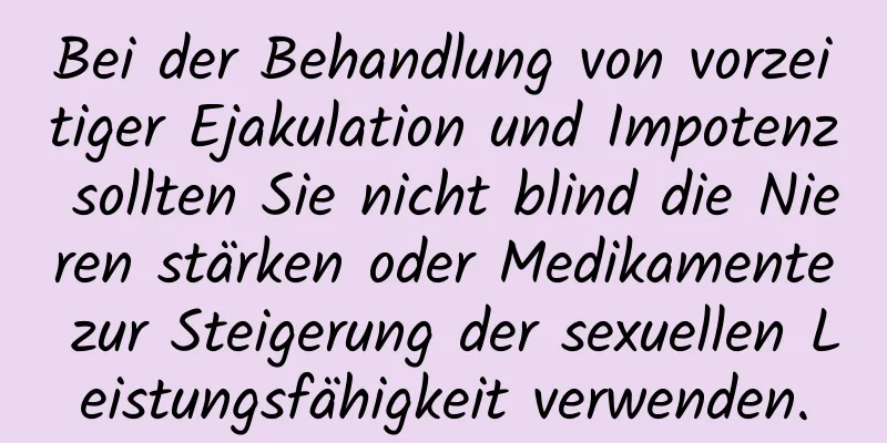 Bei der Behandlung von vorzeitiger Ejakulation und Impotenz sollten Sie nicht blind die Nieren stärken oder Medikamente zur Steigerung der sexuellen Leistungsfähigkeit verwenden.