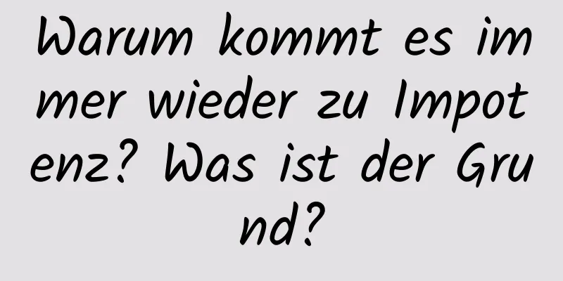 Warum kommt es immer wieder zu Impotenz? Was ist der Grund?