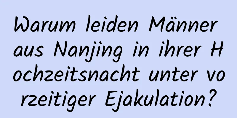 Warum leiden Männer aus Nanjing in ihrer Hochzeitsnacht unter vorzeitiger Ejakulation?