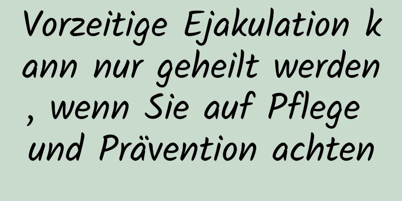 Vorzeitige Ejakulation kann nur geheilt werden, wenn Sie auf Pflege und Prävention achten