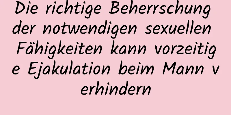 Die richtige Beherrschung der notwendigen sexuellen Fähigkeiten kann vorzeitige Ejakulation beim Mann verhindern