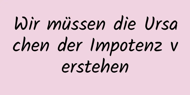 Wir müssen die Ursachen der Impotenz verstehen