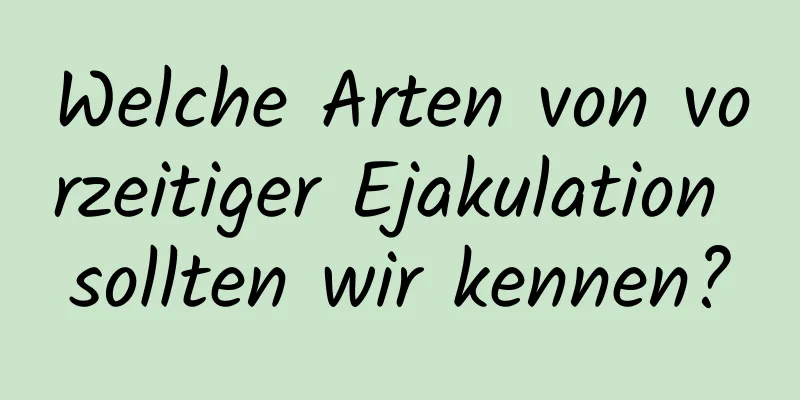 Welche Arten von vorzeitiger Ejakulation sollten wir kennen?