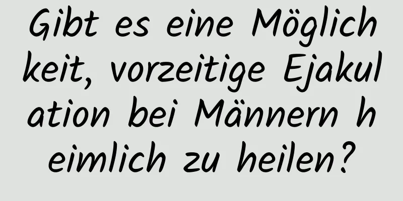 Gibt es eine Möglichkeit, vorzeitige Ejakulation bei Männern heimlich zu heilen?