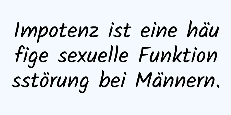 Impotenz ist eine häufige sexuelle Funktionsstörung bei Männern.