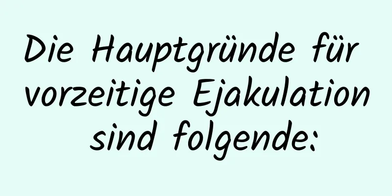 Die Hauptgründe für vorzeitige Ejakulation sind folgende: