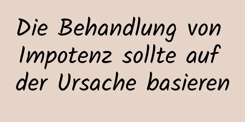 Die Behandlung von Impotenz sollte auf der Ursache basieren