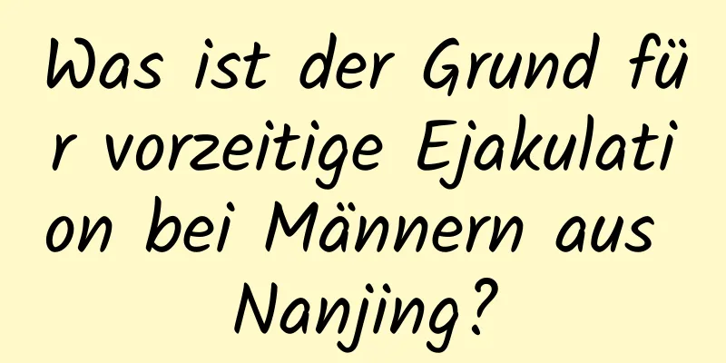 Was ist der Grund für vorzeitige Ejakulation bei Männern aus Nanjing?