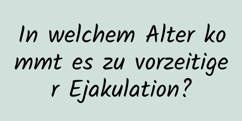 In welchem ​​Alter kommt es zu vorzeitiger Ejakulation?