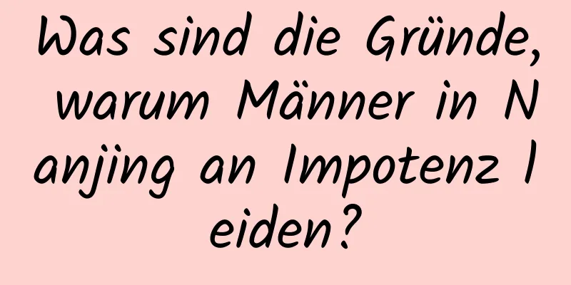 Was sind die Gründe, warum Männer in Nanjing an Impotenz leiden?