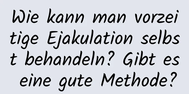 Wie kann man vorzeitige Ejakulation selbst behandeln? Gibt es eine gute Methode?