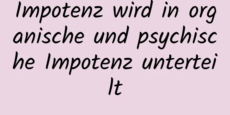 Impotenz wird in organische und psychische Impotenz unterteilt