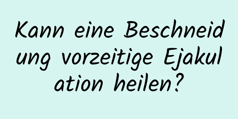 Kann eine Beschneidung vorzeitige Ejakulation heilen?