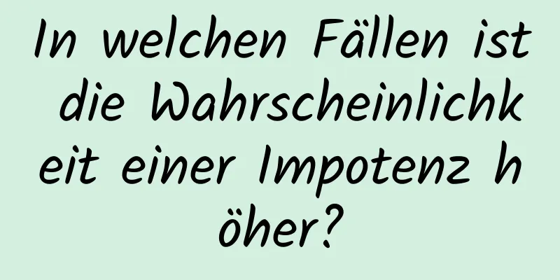 In welchen Fällen ist die Wahrscheinlichkeit einer Impotenz höher?