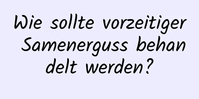 Wie sollte vorzeitiger Samenerguss behandelt werden?