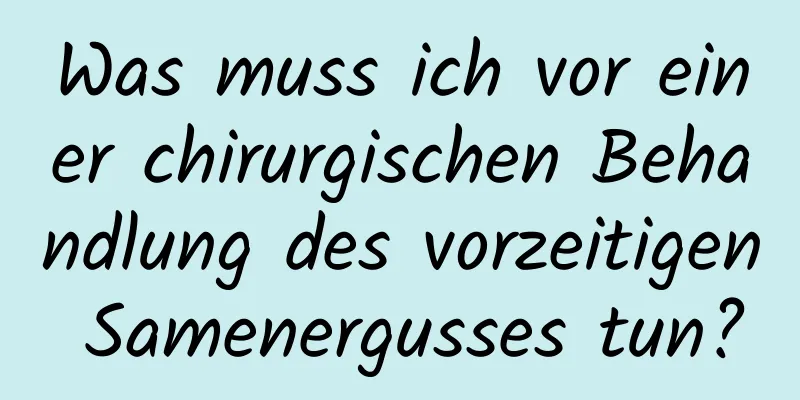 Was muss ich vor einer chirurgischen Behandlung des vorzeitigen Samenergusses tun?