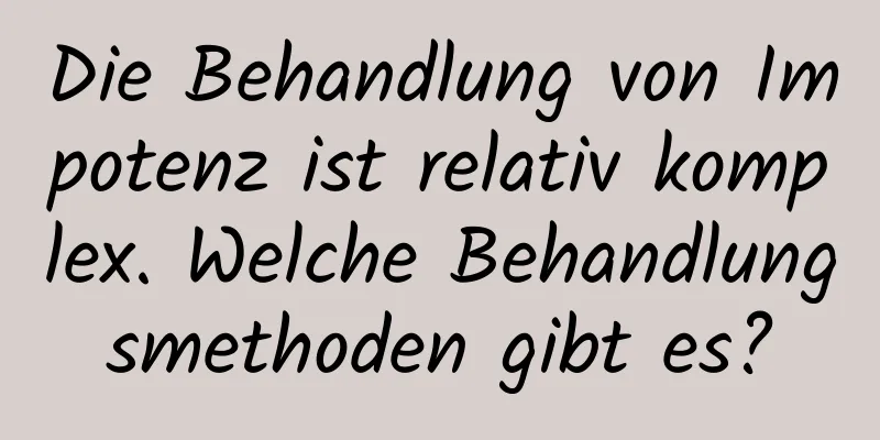 Die Behandlung von Impotenz ist relativ komplex. Welche Behandlungsmethoden gibt es?